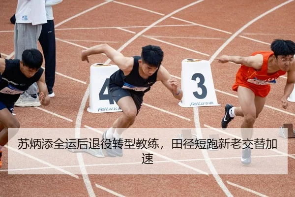 苏炳添全运后退役转型教练，田径短跑新老交替加速