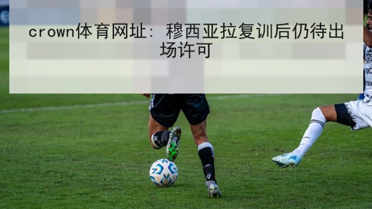 crown体育网址: 穆西亚拉复训后仍待出场许可 crown体育网址: 穆西亚拉复训后仍待出场许可
