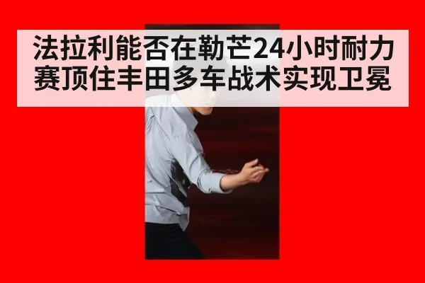 法拉利能否在勒芒24小时耐力赛顶住丰田多车战术实现卫冕