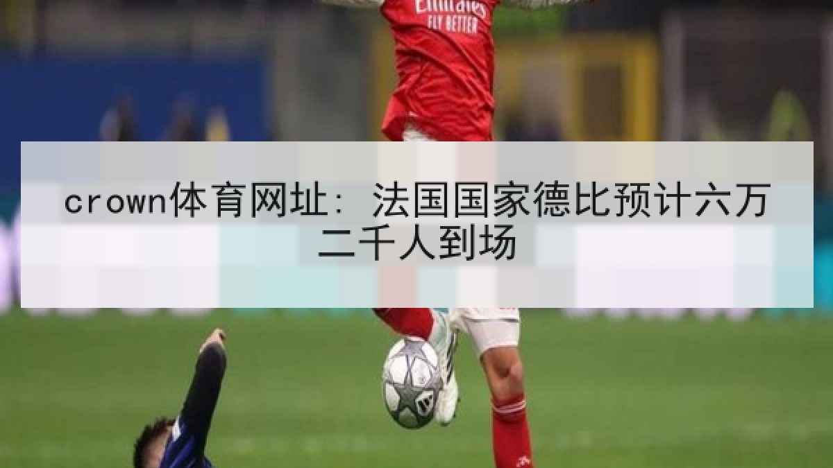 crown体育网址: 法国国家德比预计六万二千人到场 crown体育网址: 法国国家德比预计六万二千人到场